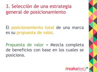 3. Selección de una estrategia
general de posicionamiento
El posicionamiento total de una marca
es su propuesta de valor.
Propuesta de valor = Mezcla completa
de beneficios con base en los cuales se
posiciona.
 