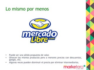 Lo mismo por menos
•  Puede ser una sólida propuesta de valor.
•  Ofrecen los mismos productos pero a menores precios con descuentos,
gangas, etc.
•  Algunas veces pueden disminuir el precio por eliminar intermediarios.
 