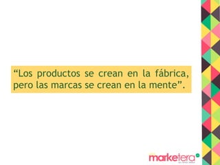 “Los productos se crean en la fábrica,
pero las marcas se crean en la mente”.
 