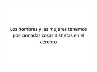 Los	
  hombres	
  y	
  las	
  mujeres	
  tenemos	
  
posicionadas	
  cosas	
  disCntas	
  en	
  el	
  
cerebro
 