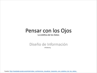Pensar	
  con	
  los	
  Ojos
Diseño	
  de	
  Información
	
  Fuente:	
  http://medialab-prado.es/article/video_conferencia_visualizar_trazando_una_estetica_de_los_datos_
La	
  estéCca	
  de	
  los	
  Datos
infodesing
 