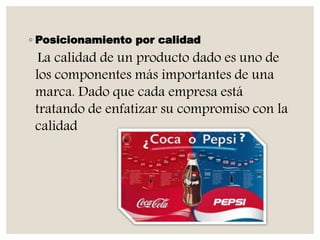 ◦ Posicionamiento por calidad
La calidad de un producto dado es uno de
los componentes más importantes de una
marca. Dado que cada empresa está
tratando de enfatizar su compromiso con la
calidad
 