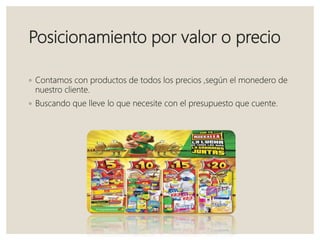 Posicionamiento por valor o precio
◦ Contamos con productos de todos los precios ,según el monedero de
nuestro cliente.
◦ Buscando que lleve lo que necesite con el presupuesto que cuente.
 
