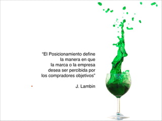 “El Posicionamiento define 
la manera en que 
la marca o la empresa 
desea ser percibida por 
los compradores objetivos”



•

J. Lambin

 