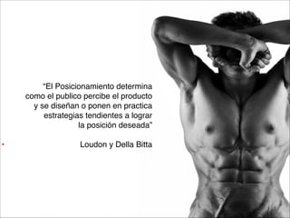 “El Posicionamiento determina 
como el publico percibe el producto 
y se diseñan o ponen en practica 
estrategias tendientes a lograr 
la posición deseada”



•

Loudon y Della Bitta

 