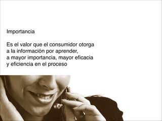 Importancia

Es el valor que el consumidor otorga 
a la información por aprender, 
a mayor importancia, mayor eficacia 
y eficiencia en el proceso

 