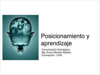 Posicionamiento y
aprendizaje
Comunicación Estratégica
Mg. Alvaro Morales Medina
Concepción - Chile

 