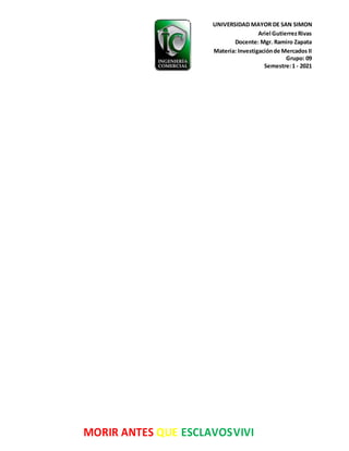UNIVERSIDAD MAYOR DE SAN SIMON
Ariel GutierrezRivas
Docente: Mgr. Ramiro Zapata
Materia: Investigaciónde Mercados II
Grupo: 09
Semestre:1 - 2021
MORIR ANTES QUE ESCLAVOSVIVI
 