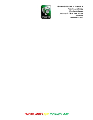 UNIVERSIDAD MAYOR DE SAN SIMON
YoselinLopezGodoy
Mgr.Ramiro Zapata
INVESTIGACIÓNDE MERCADOS II
Grupo: 09
Semestre:1 - 2021
“MORIR ANTES QUE ESCLAVOS VIVIR”
 