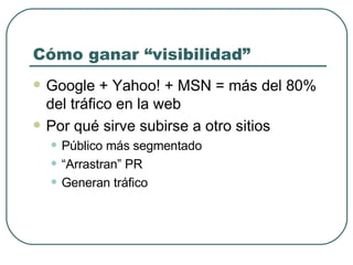 Cómo ganar “visibilidad” Google + Yahoo! + MSN = más del 80% del tráfico en la web Por qué sirve subirse a otro sitios Público más segmentado “ Arrastran” PR Generan tráfico 