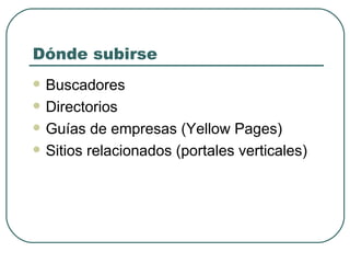 Dónde subirse Buscadores Directorios Guías de empresas (Yellow Pages) Sitios relacionados (portales verticales) 