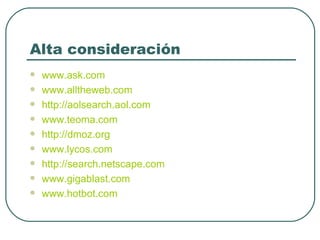 Alta consideración www.ask.com www.alltheweb.com http://aolsearch.aol.com www.teoma.com http://dmoz.org www.lycos.com http://search.netscape.com www.gigablast.com www.hotbot.com 