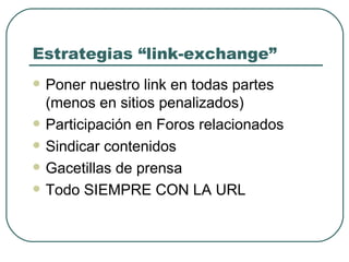 Estrategias “link-exchange” Poner nuestro link en todas partes (menos en sitios penalizados) Participación en Foros relacionados Sindicar contenidos Gacetillas de prensa Todo SIEMPRE CON LA URL 