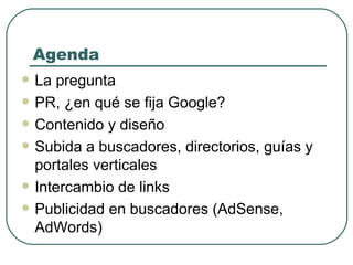 Agenda La pregunta PR, ¿en qué se fija Google? Contenido y diseño Subida a buscadores, directorios, guías y portales verticales Intercambio de links Publicidad en buscadores (AdSense, AdWords) 