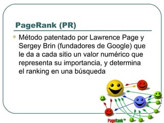 PageRank (PR) Método patentado por Lawrence Page y Sergey Brin (fundadores de Google) que le da a cada sitio un valor numérico que representa su importancia, y determina el ranking en una búsqueda 