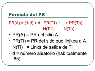 Fórmula del PR PR(A) = (1-d) + d  PR(T1) +… + PR(Tn) N(T1)  N(Tn) PR(A) = PR del sitio A PR(Ti) = PR del sitio que linjkea a A N(Ti)  = Links de salida de Ti d = número aleatorio (habitualmente .85) 
