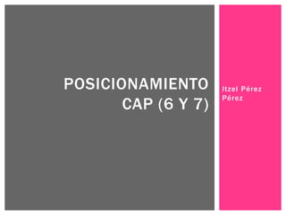 Itzel Pérez
Pérez
POSICIONAMIENTO
CAP (6 Y 7)
 