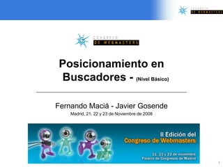 Posicionamiento en
Buscadores - (Nivel Básico)

Fernando Maciá - Javier Gosende
    Madrid, 21, 22 y 23 de Noviembre de 2008




                                               1
 