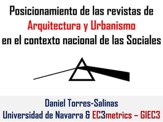 Posicionamiento de las revistas de
Arquitectura y Urbanismo
en el contexto nacional de las Sociales
Daniel Torres-Salinas
Universidad de Navarra & EC3metrics – GIEC3
 
