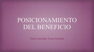 POSICIONAMIENTO
DEL BENEFICIO
Tulia Colombia Torres Hurtado
 