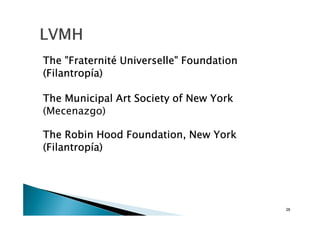 The "Fraternité Universelle" Foundation
(Filantropía)

The Municipal Art Society of New York
(Mecenazgo)

The Robin Hood Foundation, New York
(Filantropía)




                                          28
 