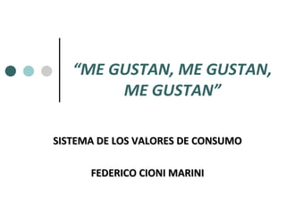 “ ME GUSTAN, ME GUSTAN, ME GUSTAN” SISTEMA DE LOS VALORES DE CONSUMO FEDERICO CIONI MARINI 