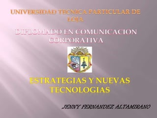 UNIVERSIDAD TECNICA PARTICULAR DE LOJA DIPLOMADO EN COMUNICACION CORPORATIVA ESTRATEGIAS Y NUEVAS TECNOLOGIAS JENNY FERNANDEZ ALTAMIRANO 