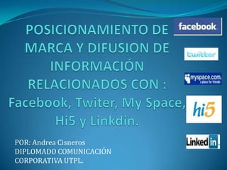 POSICIONAMIENTO DE MARCA Y DIFUSION DE INFORMACIÓN RELACIONADOS CON : Facebook, Twiter, My Space, Hi5 y Linkdin. POR: Andrea Cisneros DIPLOMADO COMUNICACIÓN CORPORATIVA UTPL. 