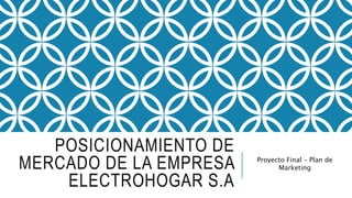 POSICIONAMIENTO DE
MERCADO DE LA EMPRESA
ELECTROHOGAR S.A
Proyecto Final – Plan de
Marketing
 