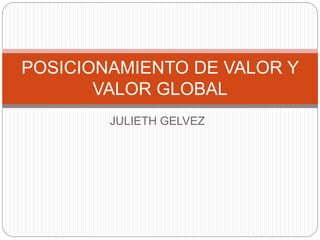 JULIETH GELVEZ
POSICIONAMIENTO DE VALOR Y
VALOR GLOBAL
 