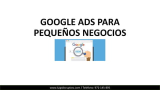 GOOGLE ADS PARA
PEQUEÑOS NEGOCIOS
www.luigidisruptivo.com / Teléfono: 971-145-895
 