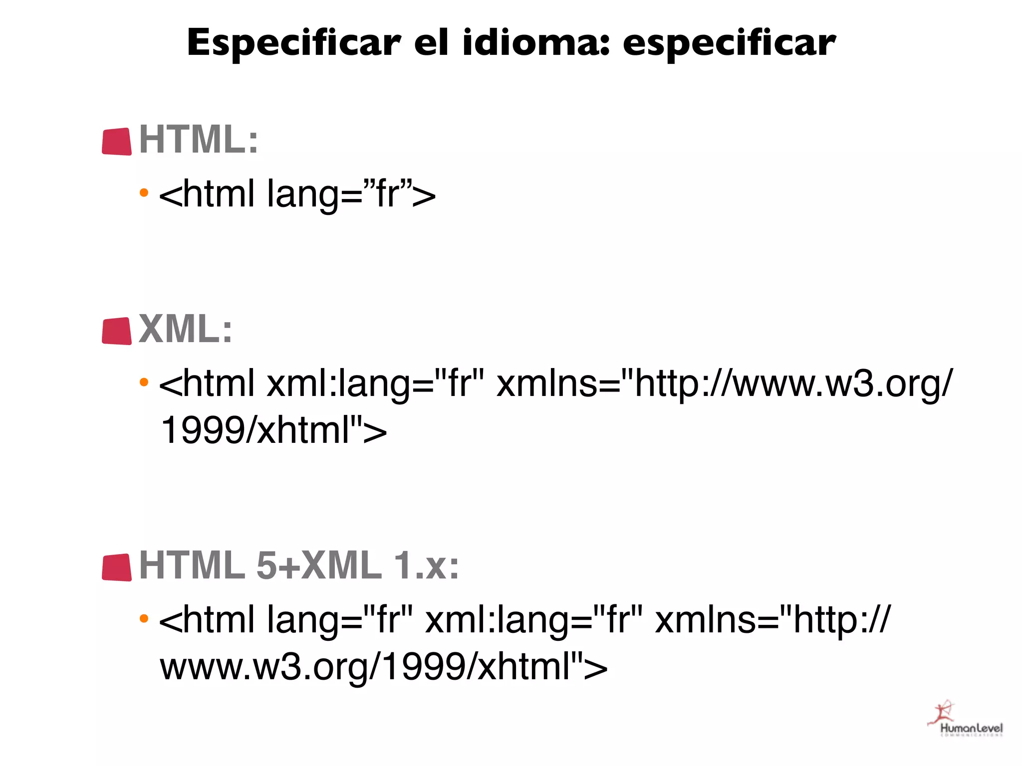 Especiﬁcar el idioma: especiﬁcar

HTML:
• <html lang=”fr”>


XML:
• <html xml:lang="fr" xmlns="http://www.w3.org/
  1999/xhtml">


HTML 5+XML 1.x:
• <html lang="fr" xml:lang="fr" xmlns="http://
  www.w3.org/1999/xhtml">
 