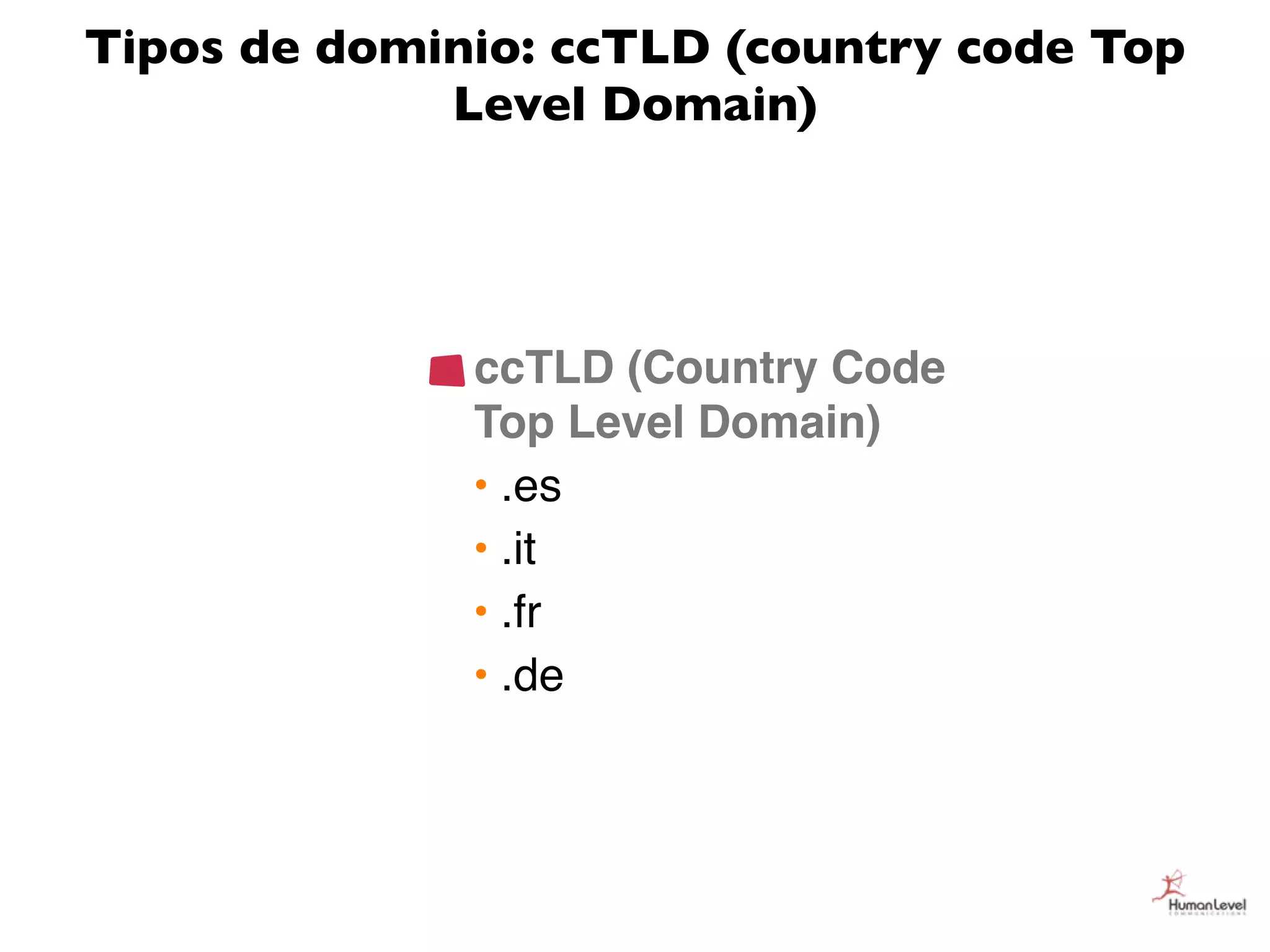 Tipos de dominio: ccTLD (country code Top
             Level Domain)




              ccTLD (Country Code
              Top Level Domain)
              • .es
              • .it
              • .fr
              • .de
 