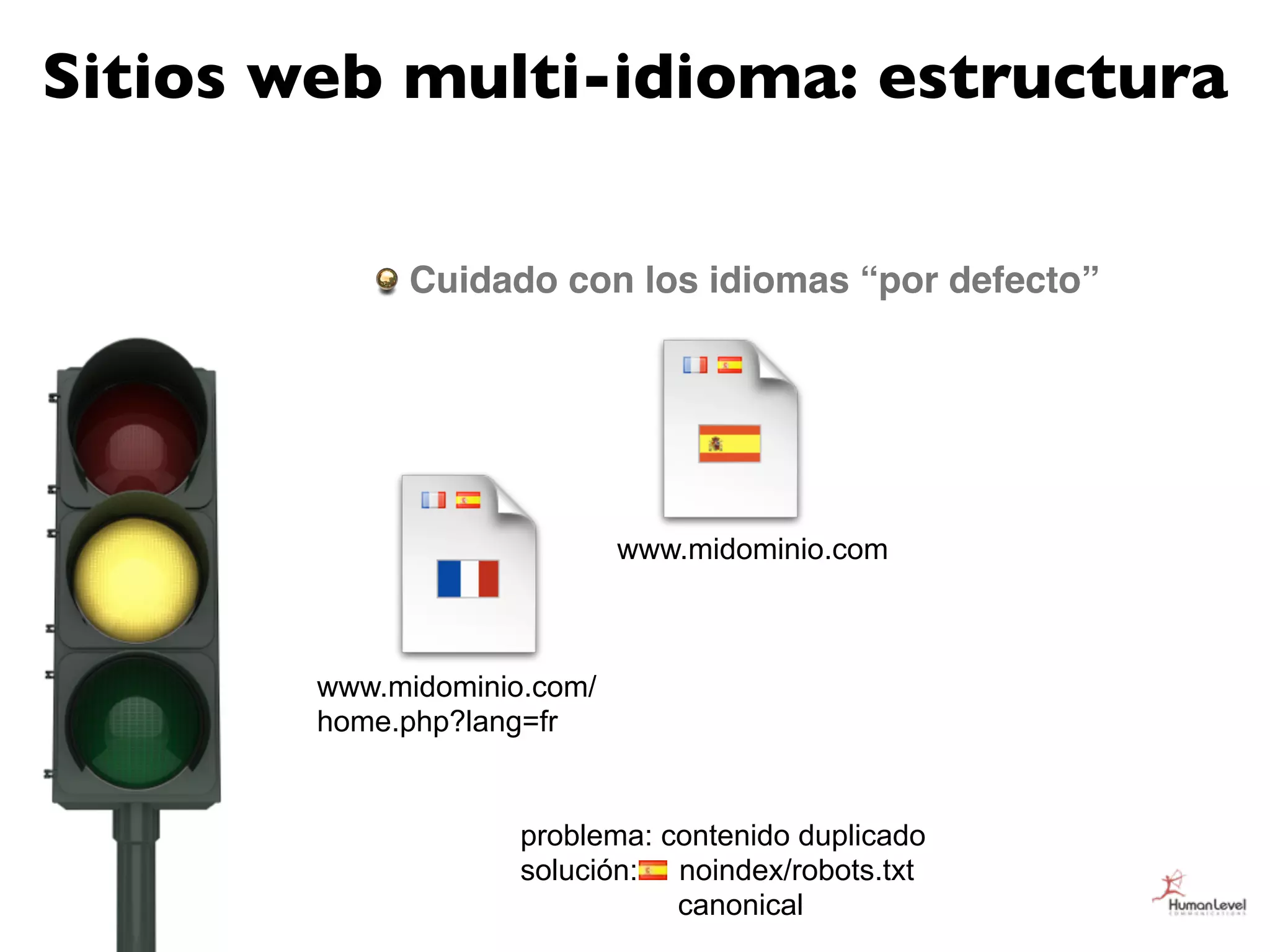 Sitios web multi-idioma: estructura

             Cuidado con los idiomas “por defecto”




                             www.midominio.com



        www.midominio.com/
        home.php?lang=fr


                     problema: contenido duplicado
                     solución: noindex/robots.txt
                                canonical
 