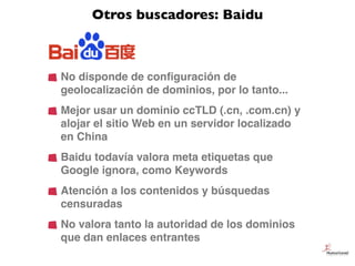 Otros buscadores: Baidu



No disponde de conﬁguración de
geolocalización de dominios, por lo tanto...
Mejor usar un domin...