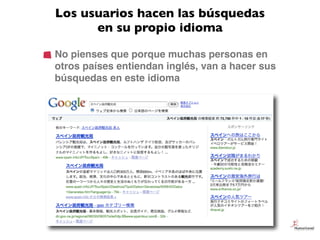 Los usuarios hacen las búsquedas
      en su propio idioma

No pienses que porque muchas personas en
otros países entienda...