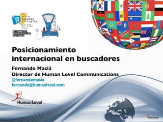 Posicionamiento
internacional en buscadores
Fernando Maciá
Director de Human Level Communications
@fernandomacia
fernando@humanlevel.com
 