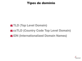 Tipos de dominio




TLD (Top Level Domain)
ccTLD (Country Code Top Level Domain)
IDN (Internationalized Domain Names)
 