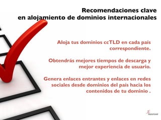 Recomendaciones clave
en alojamiento de dominios internacionales


            Aloja tus dominios ccTLD en cada país
     ...