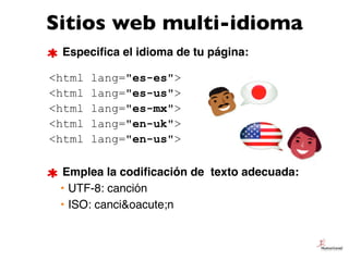 Sitios web multi-idioma
 Especiﬁca el idioma de tu página:

<html   lang="es-es">
<html   lang="es-us">
<html   lang="es-m...