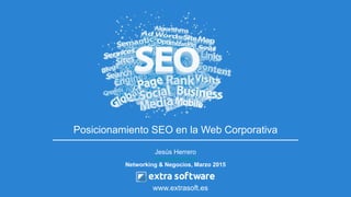 Posicionamiento SEO en la Web Corporativa
Jesús Herrero
jherrero@extrasoft.es
Networking & Negocios, Marzo 2015
www.extrasoft.es
 
