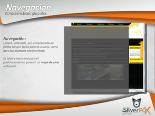 Características globales. Navegación: Limpia, ordenada, pre-estructurada de forma tal que tanto para el usuario, como para los objetivos sea funcional. Es ideal y necesario para el posicionamiento generar un  mapa de sitio  ordenado. 