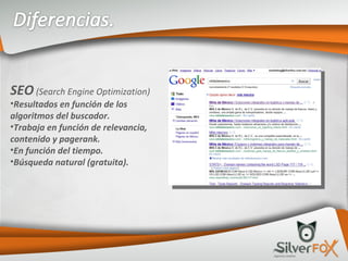 SEO  (Search Engine Optimization) Resultados en función de los algoritmos del buscador. Trabaja en función de relevancia, contenido y pagerank. En función del tiempo. Búsqueda natural (gratuita). 