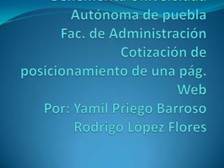Benemérita Universidad Autónoma de pueblaFac. de AdministraciónCotización de posicionamiento de una pág. WebPor: Yamil Priego BarrosoRodrigo López Flores 