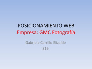 POSICIONAMIENTO WEB
Empresa: GMC Fotografía
Gabriela Carrillo Elizalde
S16
 