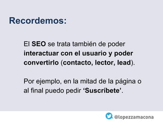 Recordemos:
El SEO se trata también de poder
interactuar con el usuario y poder
convertirlo (contacto, lector, lead).
Por ejemplo, en la mitad de la página o
al final puedo pedir ‘Suscríbete’.
 