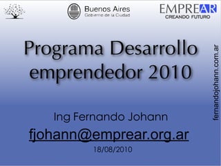 Programa Desarrollo




                         fernandojohann.com.ar
 emprendedor 2010


fjohann@emprear.org.ar
 