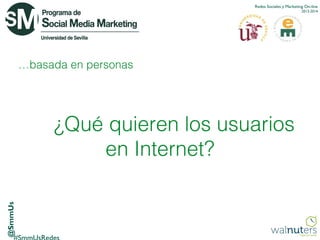 Redes Sociales y Marketing On-line
2013-2014

…basada en personas

@SmmUs

¿Qué quieren los usuarios
en Internet?

 