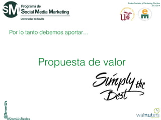 Redes Sociales y Marketing On-line
2013-2014

Por lo tanto debemos aportar…

@SmmUs

Propuesta de valor

 
