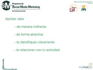 Redes Sociales y Marketing On-line
2013-2014

Aportar valor
.- de manera indirecta
.- de forma atractiva
.- te identifiquen claramente

@SmmUs

.- te relacionen con tu actividad

 
